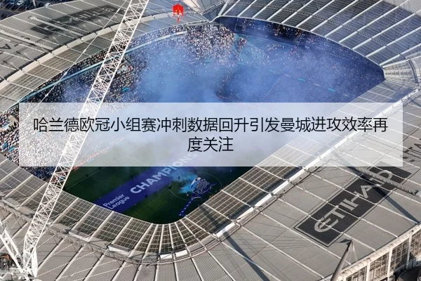 哈兰德欧冠小组赛冲刺数据回升引发曼城进攻效率再度关注